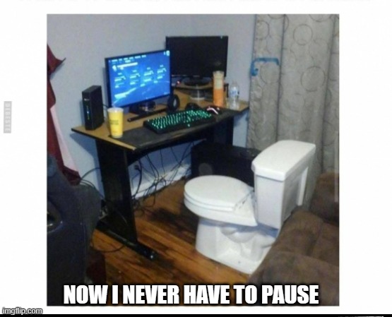 memes by Brad - computer game setup with toilet | NOW I NEVER HAVE TO PAUSE | image tagged in funny,gaming,toilet humor,pc gaming,computer,video games | made w/ Imgflip meme maker