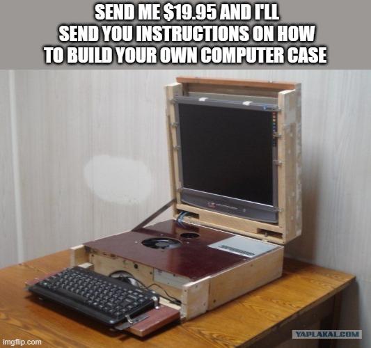 memes by Brad - How to build a computer case - humor | SEND ME $19.95 AND I'LL SEND YOU INSTRUCTIONS ON HOW TO BUILD YOUR OWN COMPUTER CASE | image tagged in funny,gaming,computers,pc gaming,computer games,video games | made w/ Imgflip meme maker