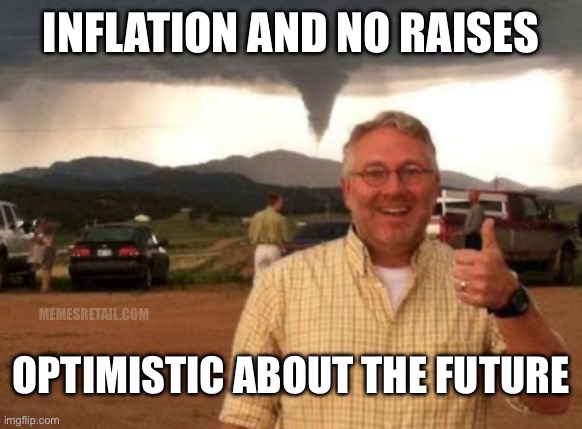 Optimistic about the future | INFLATION AND NO RAISES; OPTIMISTIC ABOUT THE FUTURE; MEMESRETAIL.COM | image tagged in optimistic about the future | made w/ Imgflip meme maker