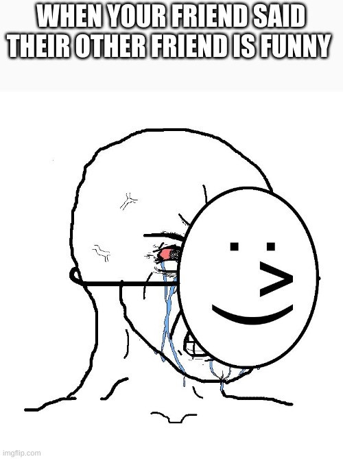 OH AND IM NOT FUNNY? | WHEN YOUR FRIEND SAID THEIR OTHER FRIEND IS FUNNY | image tagged in pretending to be happy hiding crying behind a mask | made w/ Imgflip meme maker