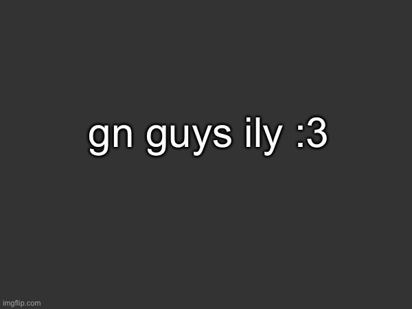 gn guys ily :3 | made w/ Imgflip meme maker