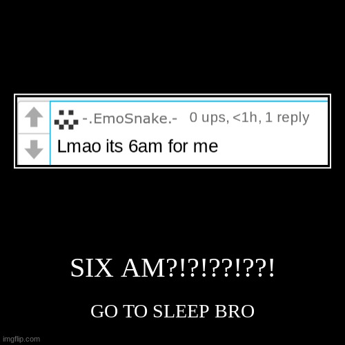 SIX AM?!?!??!??! | GO TO SLEEP BRO | image tagged in funny,demotivationals | made w/ Imgflip demotivational maker