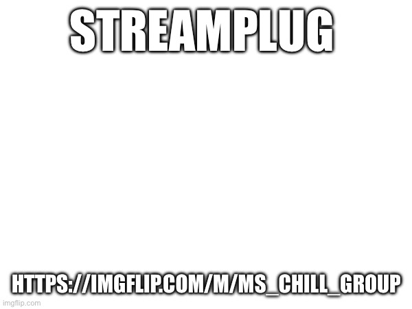 STREAMPLUG; HTTPS://IMGFLIP.COM/M/MS_CHILL_GROUP | made w/ Imgflip meme maker