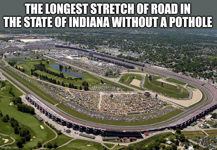 Indiana potholes | THE LONGEST STRETCH OF ROAD IN THE STATE OF INDIANA WITHOUT A POTHOLE | image tagged in meme,funny meme,indiana,potholes,indycar series | made w/ Imgflip meme maker