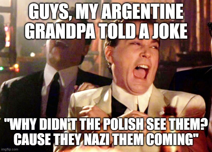 LOLLL | GUYS, MY ARGENTINE GRANDPA TOLD A JOKE; "WHY DIDN'T THE POLISH SEE THEM?
CAUSE THEY NAZI THEM COMING" | image tagged in memes,good fellas hilarious | made w/ Imgflip meme maker