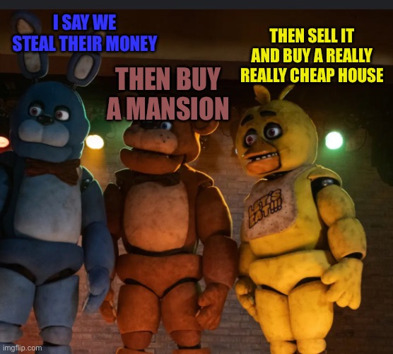 ThePlan | I SAY WE STEAL THEIR MONEY; THEN SELL IT AND BUY A REALLY REALLY CHEAP HOUSE; THEN BUY A MANSION | image tagged in theplan | made w/ Imgflip meme maker