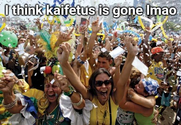 celebrate | I think kaifetus is gone lmao | image tagged in celebrate | made w/ Imgflip meme maker