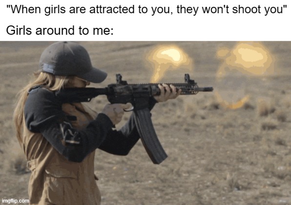 *funny title that relates to the meme* | "When girls are attracted to you, they won't shoot you"; Girls around to me: | image tagged in girls,shooting | made w/ Imgflip meme maker