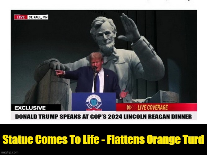 IN A PERFECT WORLD..... | Statue Comes To Life - Flattens Orange Turd | image tagged in abraham lincoln,gop,donald trump is an idiot,scumbag republicans | made w/ Imgflip meme maker