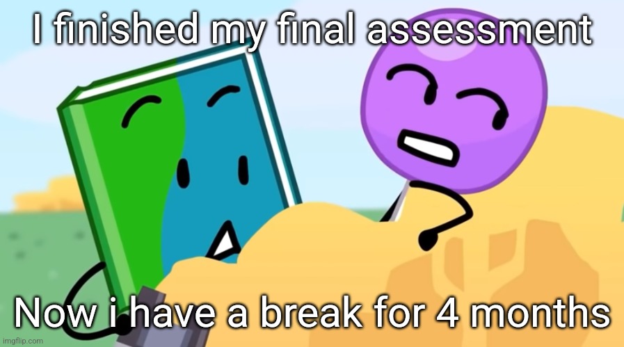 you exhaust me :/ | I finished my final assessment; Now i have a break for 4 months | image tagged in you exhaust me / | made w/ Imgflip meme maker