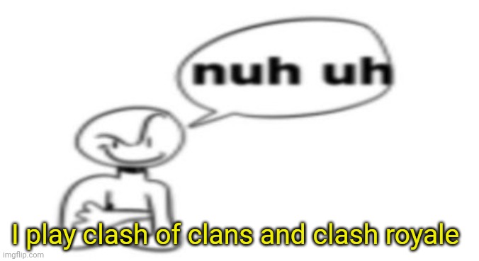 Nuh uh | I play clash of clans and clash royale | image tagged in nuh uh | made w/ Imgflip meme maker