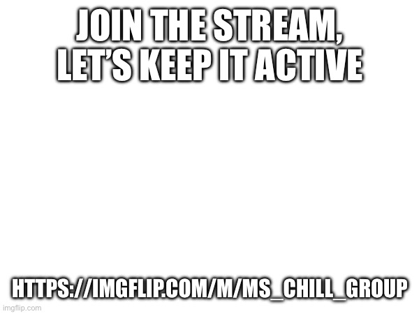 JOIN THE STREAM, LET’S KEEP IT ACTIVE; HTTPS://IMGFLIP.COM/M/MS_CHILL_GROUP | made w/ Imgflip meme maker