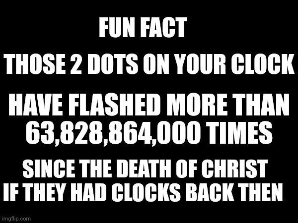 WOW | FUN FACT; THOSE 2 DOTS ON YOUR CLOCK; HAVE FLASHED MORE THAN
63,828,864,000 TIMES; SINCE THE DEATH OF CHRIST
IF THEY HAD CLOCKS BACK THEN | image tagged in funny,memes | made w/ Imgflip meme maker