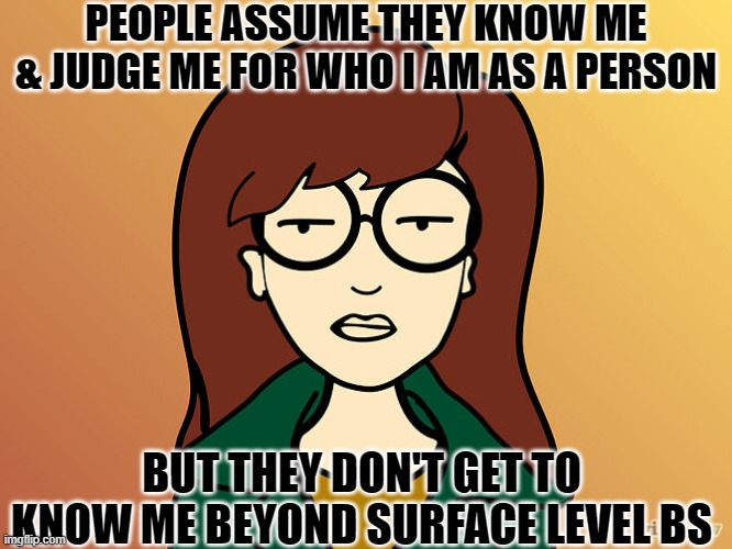 People's Assumptions | PEOPLE ASSUME THEY KNOW ME & JUDGE ME FOR WHO I AM AS A PERSON; BUT THEY DON'T GET TO KNOW ME BEYOND SURFACE LEVEL BS | image tagged in daria | made w/ Imgflip meme maker