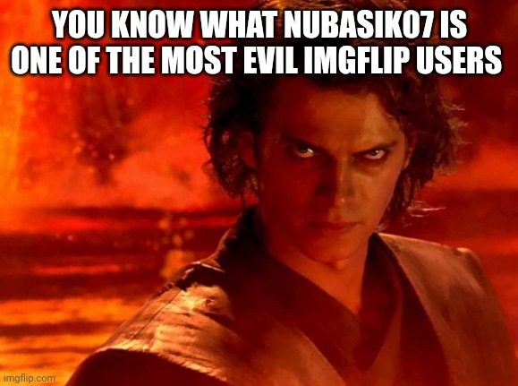 You Underestimate My Power Meme | YOU KNOW WHAT NUBASIK07 IS ONE OF THE MOST EVIL IMGFLIP USERS | image tagged in memes,you underestimate my power | made w/ Imgflip meme maker