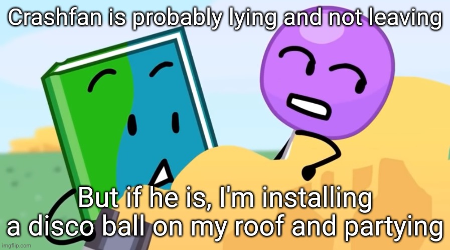 you exhaust me :/ | Crashfan is probably lying and not leaving; But if he is, I'm installing a disco ball on my roof and partying | image tagged in you exhaust me / | made w/ Imgflip meme maker