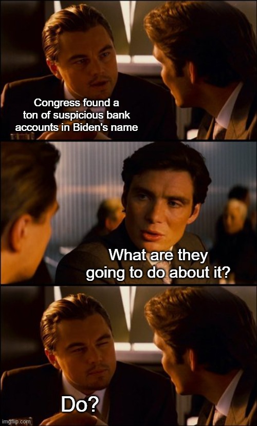 Hide their own better? | Congress found a ton of suspicious bank accounts in Biden's name; What are they going to do about it? Do? | image tagged in conversation | made w/ Imgflip meme maker