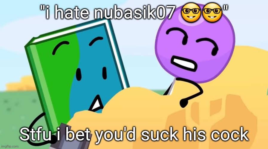 you exhaust me :/ | "i hate nubasik07 🤓🤓"; Stfu i bet you'd suck his cock | image tagged in you exhaust me / | made w/ Imgflip meme maker