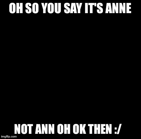 Creepy Condescending Wonka | OH SO YOU SAY IT'S ANNE NOT ANN OH OK THEN :/ | image tagged in memes,creepy condescending wonka | made w/ Imgflip meme maker