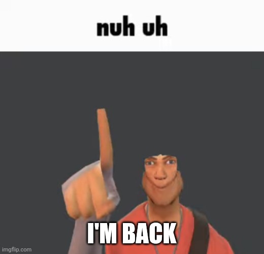 Nuh uh | I'M BACK | image tagged in nuh uh | made w/ Imgflip meme maker