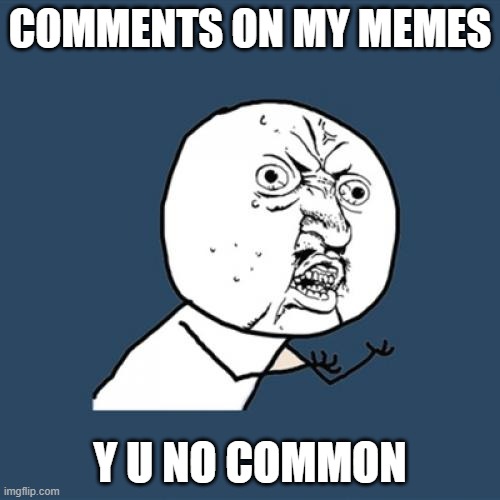 Y U NO COMMON | COMMENTS ON MY MEMES; Y U NO COMMON | image tagged in memes,y u no | made w/ Imgflip meme maker