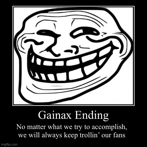 Gainax’s endings barely made any sense at all, are they trying to get a rise on us? | Gainax Ending | No matter what we try to accomplish, we will always keep trollin’ our fans | image tagged in funny,demotivationals | made w/ Imgflip demotivational maker