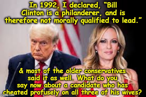 Trump, the GOP and Infidelity | In 1992, I declared, “Bill Clinton is a philanderer, and is therefore not morally qualified to lead.”; & most of the older conservatives said it as well. What do you say now about a candidate who has cheated profusely on all three of his wives? | image tagged in maga,donald trump memes,gop,cheating husband,men cheating,nevertrump meme | made w/ Imgflip meme maker