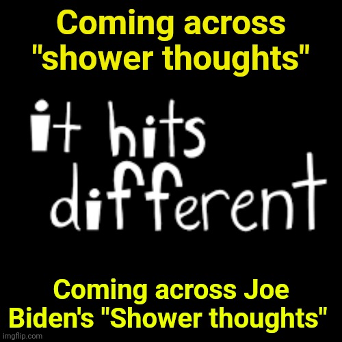 For reference - Joe Biden forced his daughter to shower with him into her teens | Coming across "shower thoughts"; Coming across Joe Biden's "Shower thoughts" | image tagged in it hits different | made w/ Imgflip meme maker