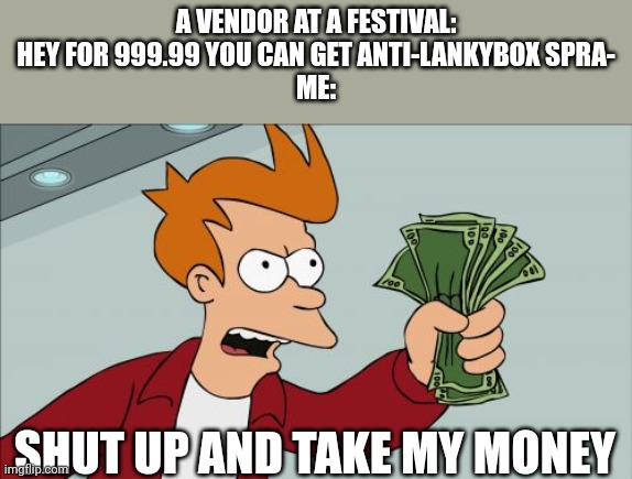 shut up and take my thousand dollars | A VENDOR AT A FESTIVAL: HEY FOR 999.99 YOU CAN GET ANTI-LANKYBOX SPRA-
ME:; SHUT UP AND TAKE MY MONEY | image tagged in memes,shut up and take my money fry,lankybox,is,trashy,trash | made w/ Imgflip meme maker