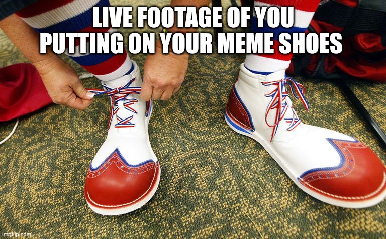 Clown shoes | LIVE FOOTAGE OF YOU PUTTING ON YOUR MEME SHOES | image tagged in clown shoes | made w/ Imgflip meme maker