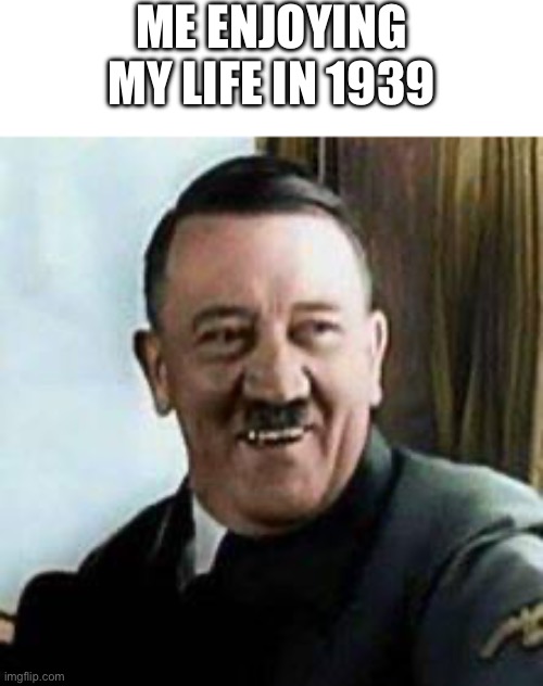 laughing hitler | ME ENJOYING MY LIFE IN 1939 | image tagged in laughing hitler | made w/ Imgflip meme maker