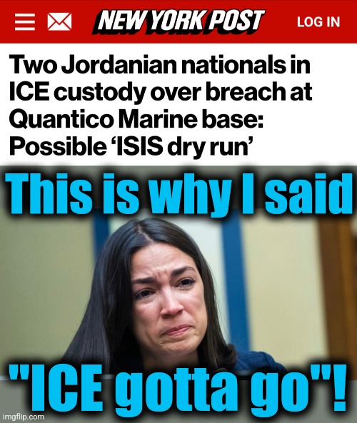 AOC crying | This is why I said; "ICE gotta go"! | image tagged in aoc,memes,immigration and customs enforcement,democrats,open borders,terrorists | made w/ Imgflip meme maker