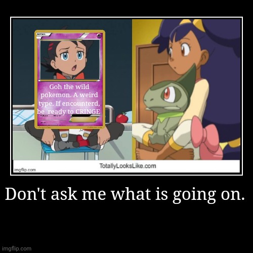 Don't ask me what is going on. | Goh the wild pokemon. A weird type. If encounterd, be  ready to CRINGE | image tagged in funny,demotivationals | made w/ Imgflip demotivational maker