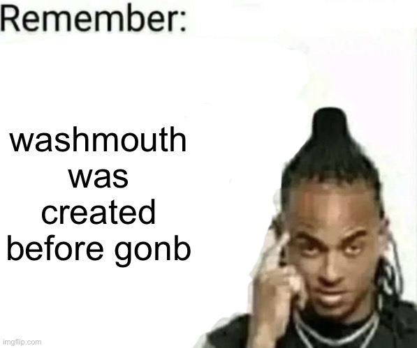 remember: (blank) | washmouth was created before gonb | image tagged in remember blank | made w/ Imgflip meme maker