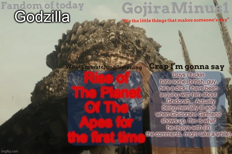 Screw him. | Godzilla; Guys i fuckin hate some_british_guy, he’s a dick. I have been arguing with him about ._Ghidorah_. Actually being mentally Ill and when Ghidorahs Girlfriend shows up, this is what he reply’s with (In the comments, might take a while); Rise of The Planet Of The Apes for the first time | image tagged in gojiraminus1 s announcement temp,asshole | made w/ Imgflip meme maker