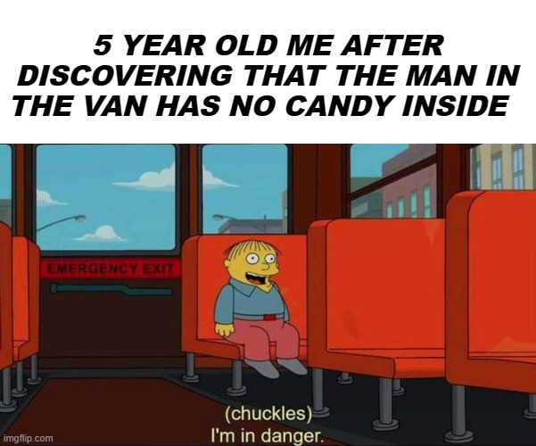 uh oh | 5 YEAR OLD ME AFTER DISCOVERING THAT THE MAN IN THE VAN HAS NO CANDY INSIDE | image tagged in i'm in danger blank place above | made w/ Imgflip meme maker