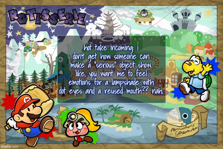 Rotisserie's TTYD Temp | hot take incoming: i don't get how someone can make a "serious" object show. like, you want me to feel emotions for a lampshade with dot eyes and a reused mouth?? nah. | image tagged in rotisserie's ttyd temp | made w/ Imgflip meme maker
