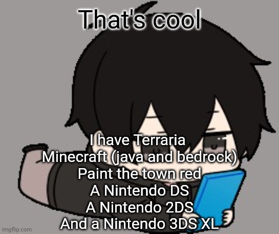 Shadow:bored | That's cool; I have Terraria 
Minecraft (java and bedrock)
Paint the town red
A Nintendo DS
A Nintendo 2DS
And a Nintendo 3DS XL | image tagged in shadow bored | made w/ Imgflip meme maker