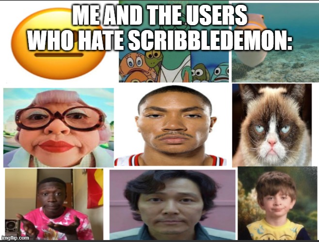 unfunny | ME AND THE USERS WHO HATE SCRIBBLEDEMON: | image tagged in unfunny | made w/ Imgflip meme maker