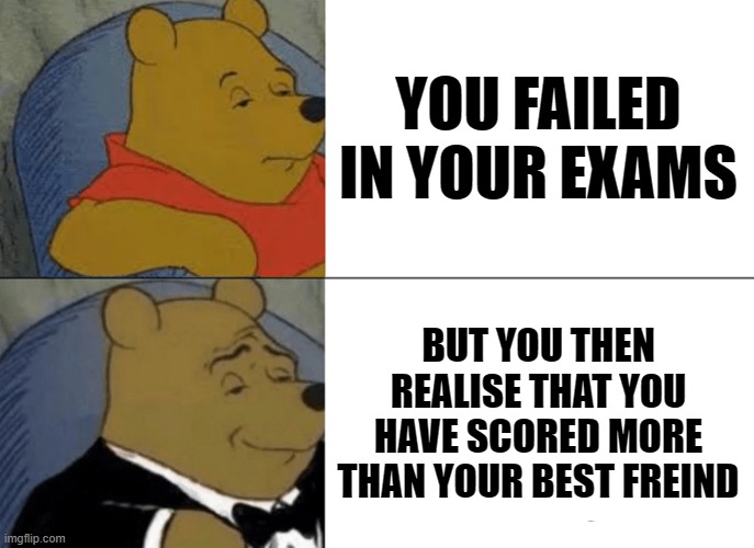 After exam scenes | YOU FAILED IN YOUR EXAMS; BUT YOU THEN REALISE THAT YOU HAVE SCORED MORE THAN YOUR BEST FREIND | image tagged in memes,tuxedo winnie the pooh,selfish,best friends,exams,me being me | made w/ Imgflip meme maker