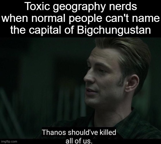 most people don't need to know obscure geography facts they just want to pay their bills | Toxic geography nerds when normal people can't name the capital of Bigchungustan | image tagged in thanos should've killed all of us,memes,geography,nerd,school,big chungus | made w/ Imgflip meme maker