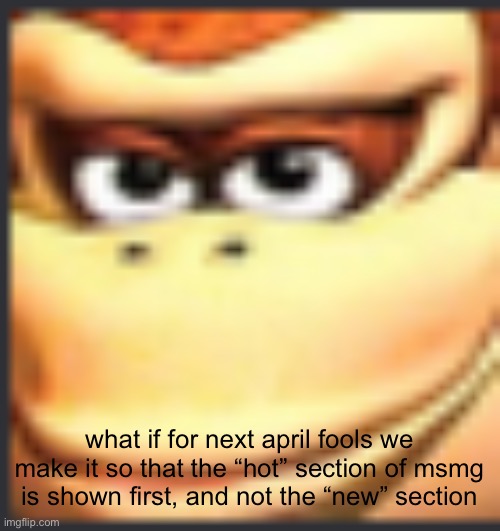 it would be very funny | what if for next april fools we make it so that the “hot” section of msmg is shown first, and not the “new” section | image tagged in the dong of the konkey | made w/ Imgflip meme maker