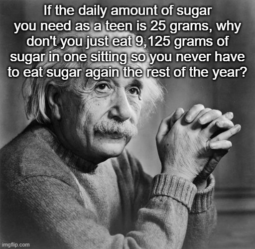 Einstein | If the daily amount of sugar you need as a teen is 25 grams, why don't you just eat 9,125 grams of sugar in one sitting so you never have to eat sugar again the rest of the year? | image tagged in einstein | made w/ Imgflip meme maker