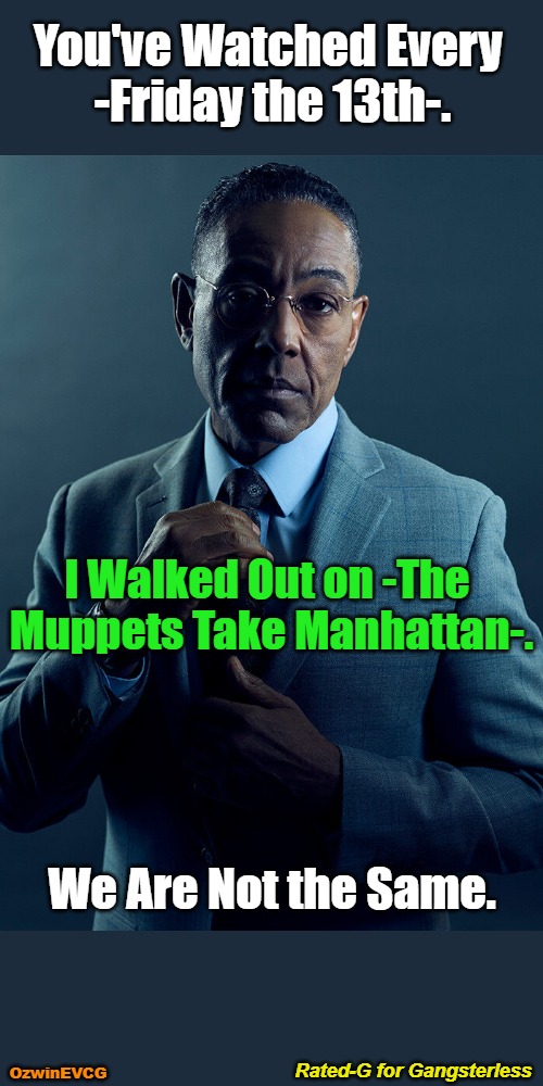 Rated-G for Gangsterless | You've Watched Every 

-Friday the 13th-. I Walked Out on -The 

Muppets Take Manhattan-. We Are Not the Same. Rated-G for Gangsterless; OzwinEVCG | image tagged in gus fring,we aren't the same,memes,horror movies,the muppets,funny | made w/ Imgflip meme maker