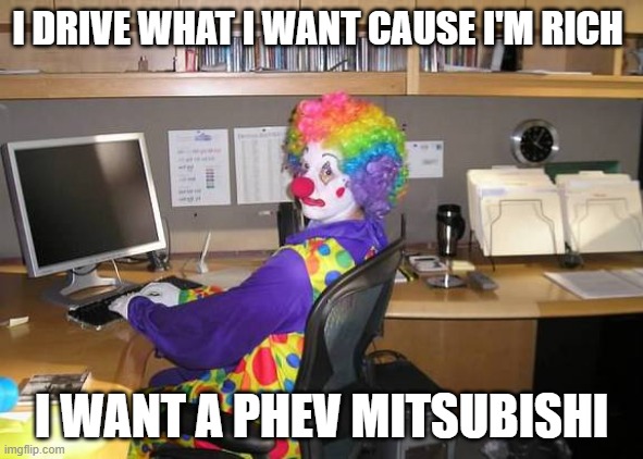 clown computer | I DRIVE WHAT I WANT CAUSE I'M RICH; I WANT A PHEV MITSUBISHI | image tagged in clown computer | made w/ Imgflip meme maker