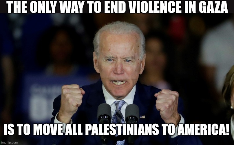 Can we FINALLY start using the word dementia yet Democrats? You don't move millions of enemies of the US into the US! | THE ONLY WAY TO END VIOLENCE IN GAZA; IS TO MOVE ALL PALESTINIANS TO AMERICA! | image tagged in angry joe biden,dementia,enemies,liberals,stupid people,liberal hypocrisy | made w/ Imgflip meme maker
