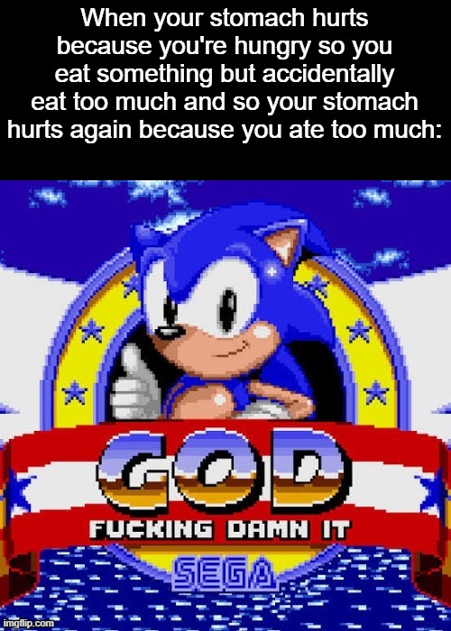 god fucking damn it | When your stomach hurts because you're hungry so you eat something but accidentally eat too much and so your stomach hurts again because you ate too much: | image tagged in god fucking damn it | made w/ Imgflip meme maker