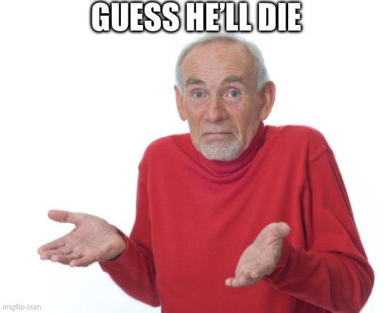 Guess I'll die  | GUESS HE’LL DIE | image tagged in guess i'll die | made w/ Imgflip meme maker