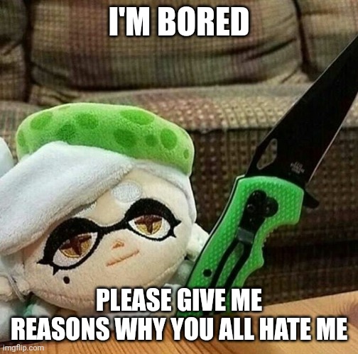 Marie plush with a knife | I'M BORED; PLEASE GIVE ME REASONS WHY YOU ALL HATE ME | image tagged in marie plush with a knife | made w/ Imgflip meme maker