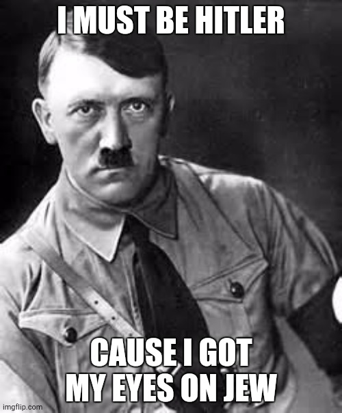 Adolf Hitler | I MUST BE HITLER; CAUSE I GOT MY EYES ON JEW | image tagged in adolf hitler | made w/ Imgflip meme maker